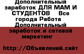 Дополнительный заработок ДЛЯ МАМ И СТУДЕНТОВ. - Все города Работа » Дополнительный заработок и сетевой маркетинг   